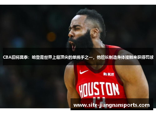 CBA旧将莫泰：哈登是世界上最顶尖的单挑手之一，他擅长制造身体接触来获得罚球